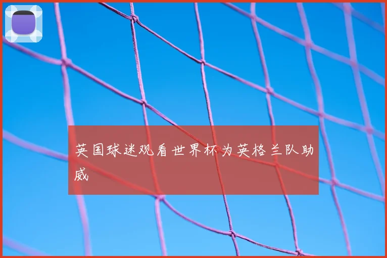 英国球迷观看世界杯为英格兰队助威