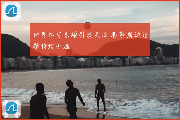 世界杯可乐罐引发关注 赛事周边话题持续升温