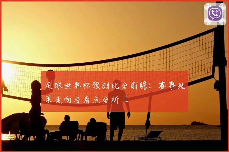 足球世界杯预测比分前瞻:赛事结果走向与看点分析_1