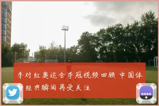 李对红奥运会夺冠视频回顾 中国体育经典瞬间再受关注