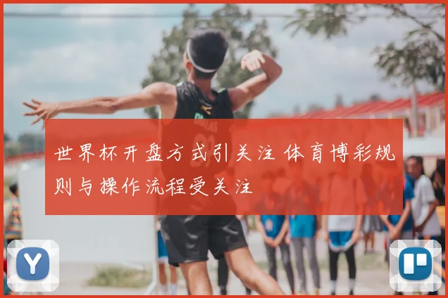 世界杯开盘方式引关注 体育博彩规则与操作流程受关注
