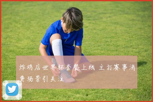 炸鸡店世界杯套餐上线 主打赛事消费场景引关注