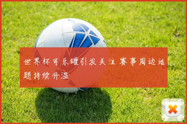 世界杯可乐罐引发关注 赛事周边话题持续升温