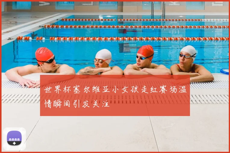 世界杯塞尔维亚小女孩走红赛场温情瞬间引发关注