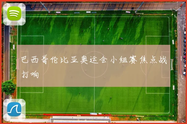 巴西哥伦比亚奥运会小组赛焦点战打响