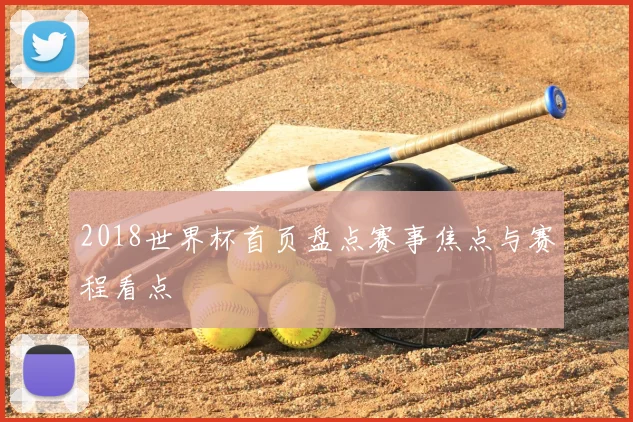 2018世界杯首页盘点赛事焦点与赛程看点