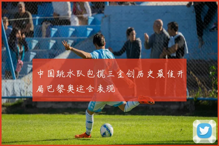 中国跳水队包揽三金创历史最佳开局巴黎奥运会表现