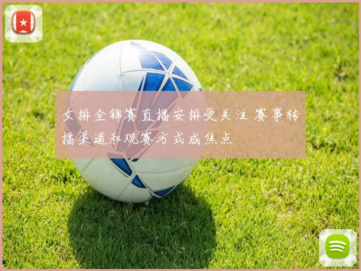 女排全锦赛直播安排受关注 赛事转播渠道和观赛方式成焦点