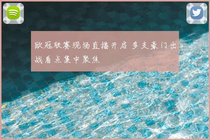欧冠联赛现场直播开启 多支豪门出战看点集中聚焦