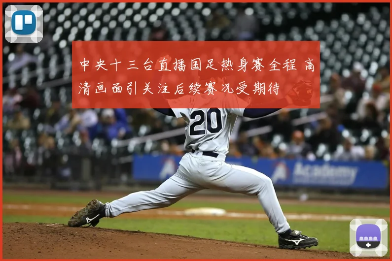 中央十三台直播国足热身赛全程 高清画面引关注后续赛况受期待