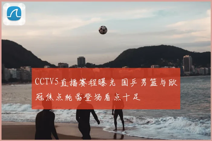 CCTV5直播赛程曝光 国乒男篮与欧冠焦点轮番登场看点十足