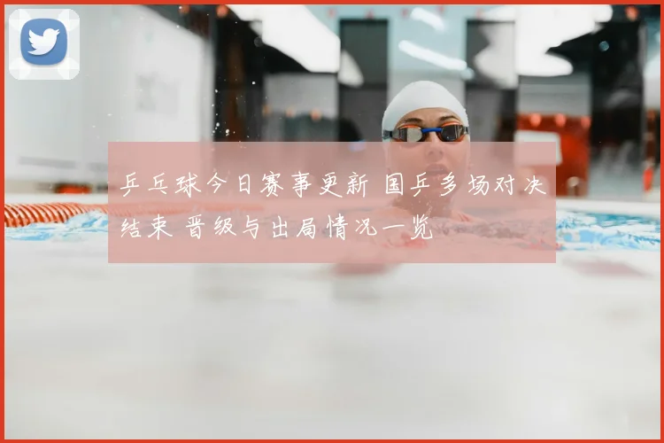 乒乓球今日赛事更新 国乒多场对决结束 晋级与出局情况一览