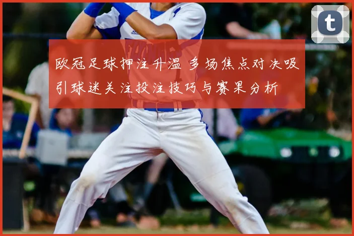欧冠足球押注升温 多场焦点对决吸引球迷关注投注技巧与赛果分析