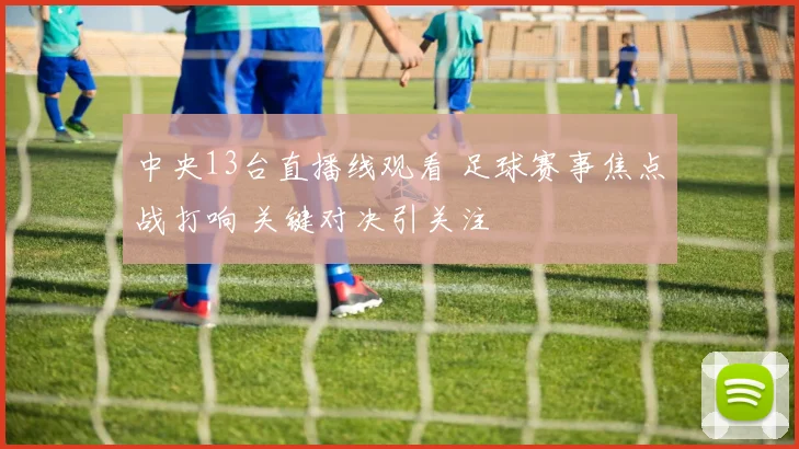 中央13台直播线观看 足球赛事焦点战打响 关键对决引关注