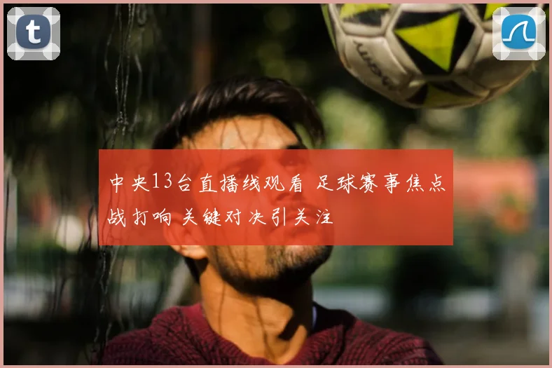 中央13台直播线观看 足球赛事焦点战打响 关键对决引关注