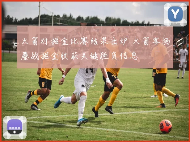 火箭对掘金比赛结果出炉 火箭客场鏖战掘金收获关键胜负信息