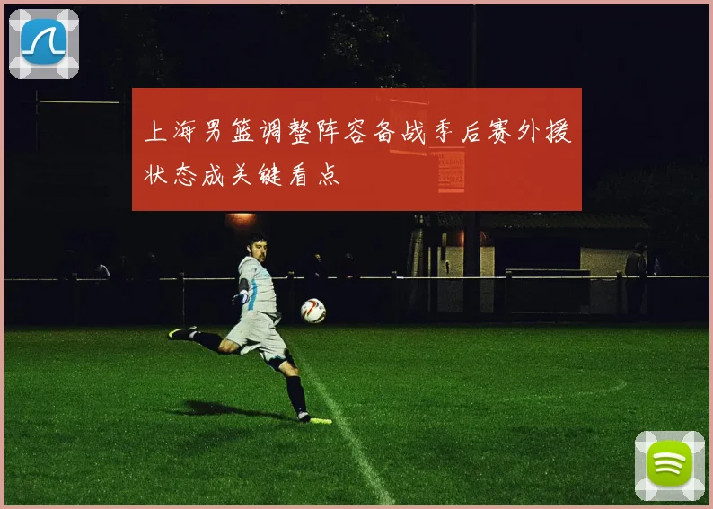 上海男篮调整阵容备战季后赛外援状态成关键看点