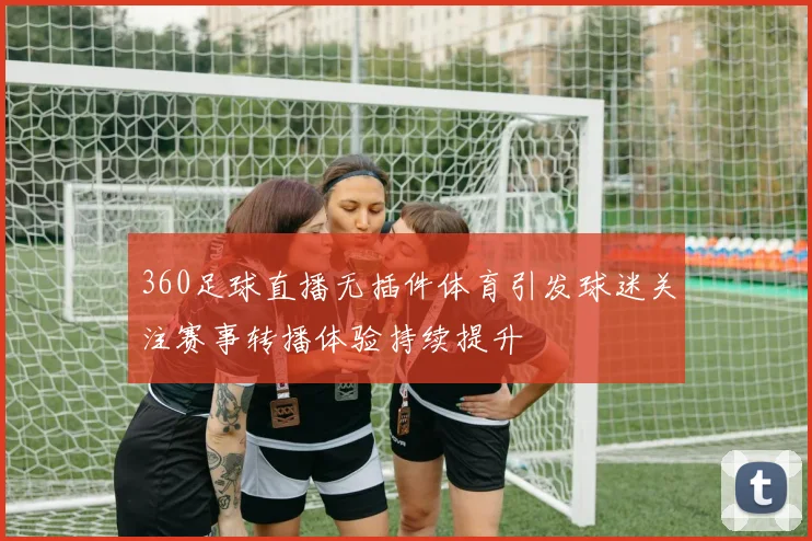 360足球直播无插件体育引发球迷关注赛事转播体验持续提升