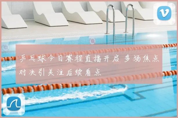 乒乓球今日赛程直播开启 多场焦点对决引关注后续看点