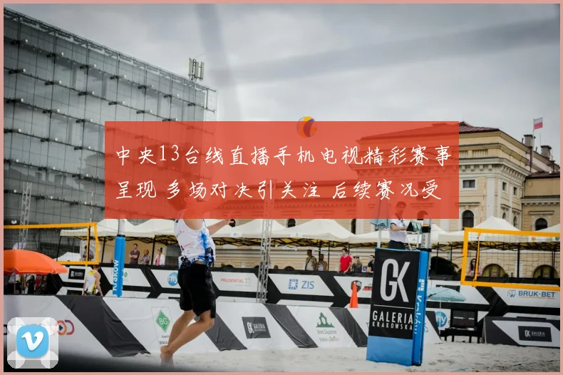 中央13台线直播手机电视精彩赛事呈现 多场对决引关注 后续赛况受期待