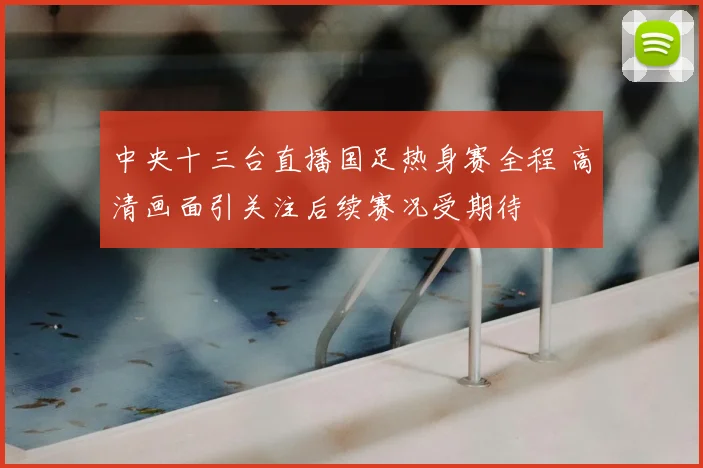中央十三台直播国足热身赛全程 高清画面引关注后续赛况受期待