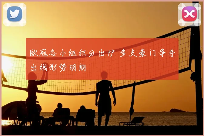 欧冠各小组积分出炉 多支豪门争夺出线形势明朗