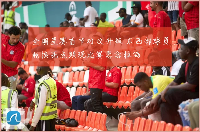 全明星赛首节对攻升级 东西部球员轮换亮点频现比赛悬念拉满