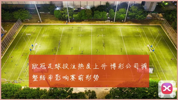 欧冠足球投注热度上升 博彩公司调整赔率影响赛前形势