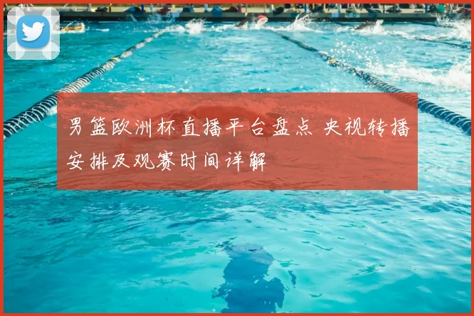男篮欧洲杯直播平台盘点 央视转播安排及观赛时间详解