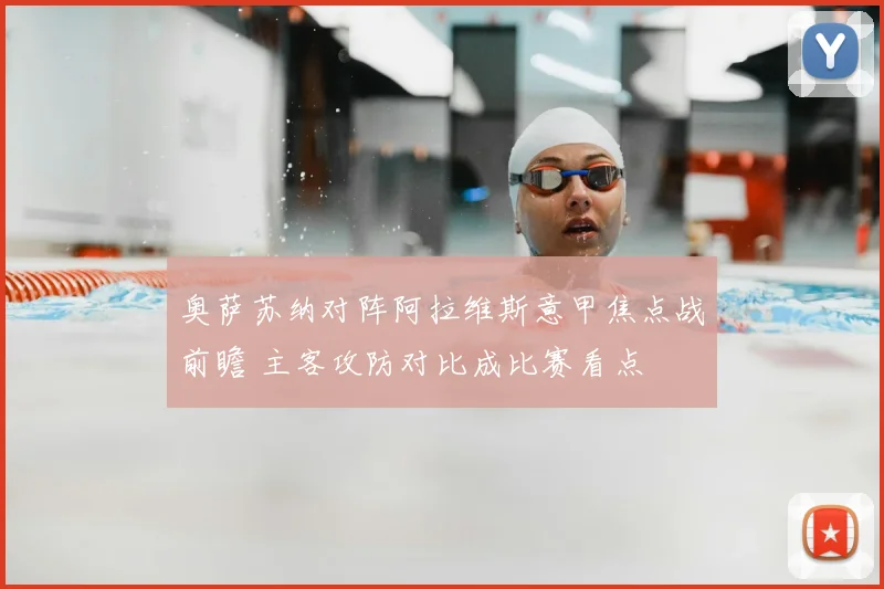 奥萨苏纳对阵阿拉维斯意甲焦点战前瞻 主客攻防对比成比赛看点