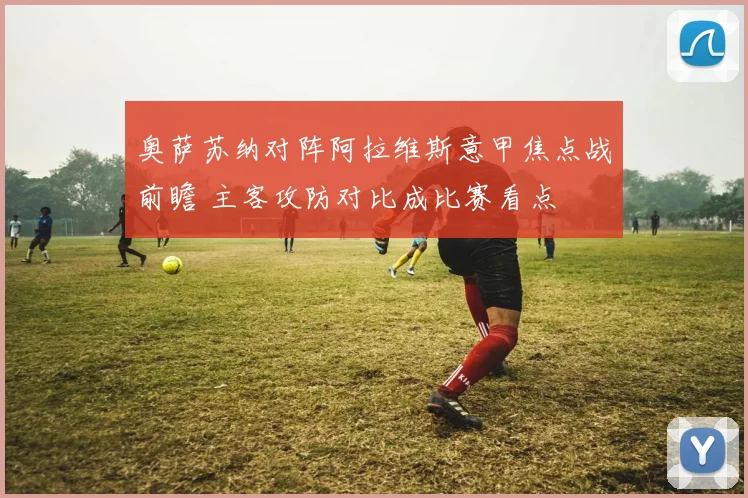 奥萨苏纳对阵阿拉维斯意甲焦点战前瞻 主客攻防对比成比赛看点