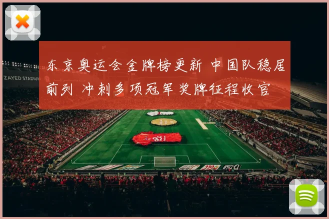 东京奥运会金牌榜更新 中国队稳居前列 冲刺多项冠军奖牌征程收官