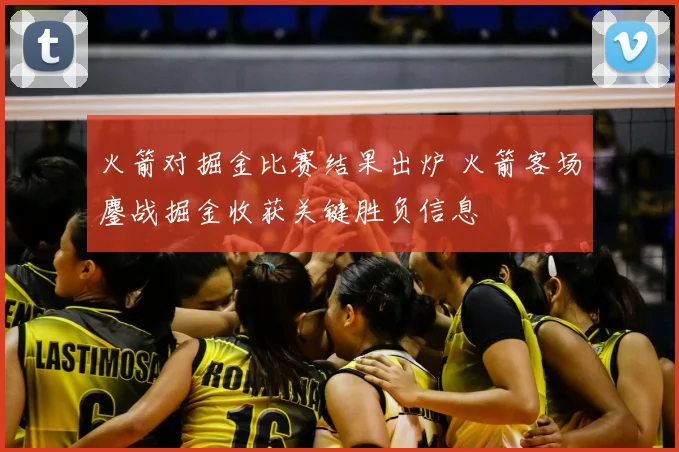 火箭对掘金比赛结果出炉 火箭客场鏖战掘金收获关键胜负信息