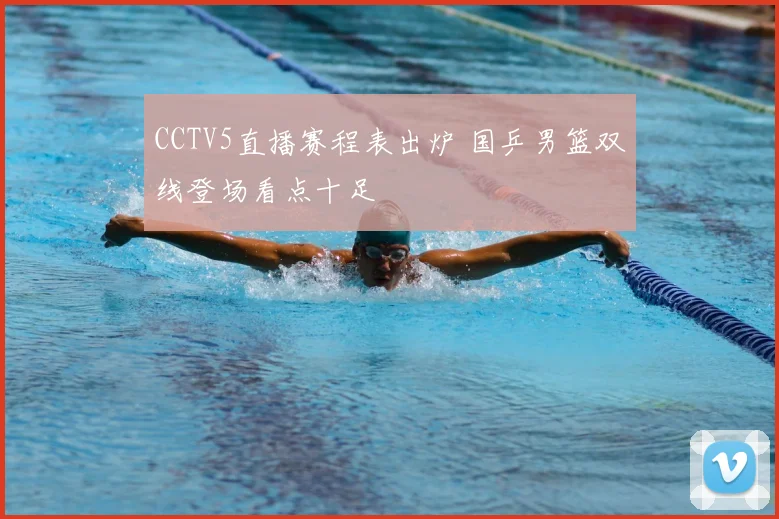 CCTV5直播赛程表出炉 国乒男篮双线登场看点十足