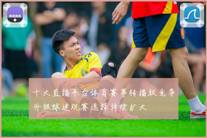 十大直播平台体育赛事转播权竞争升级球迷观赛选择持续扩大