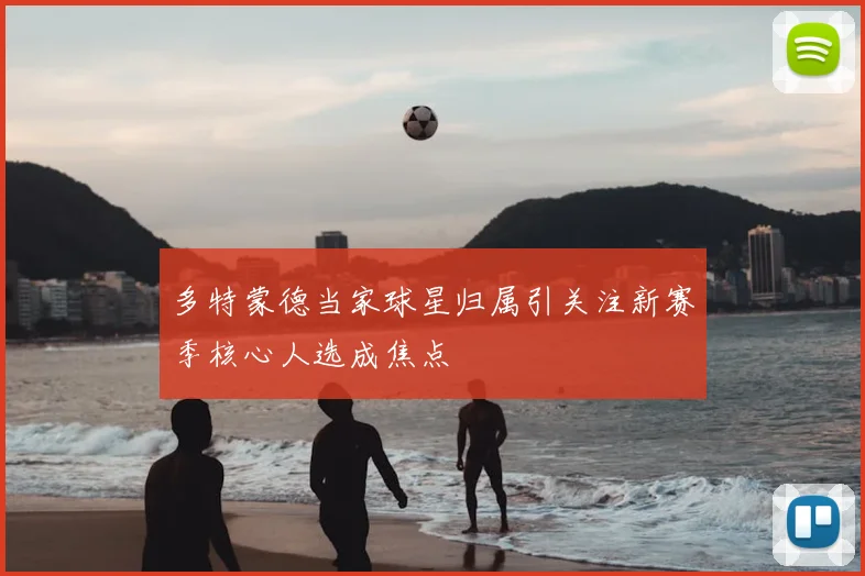 多特蒙德当家球星归属引关注新赛季核心人选成焦点