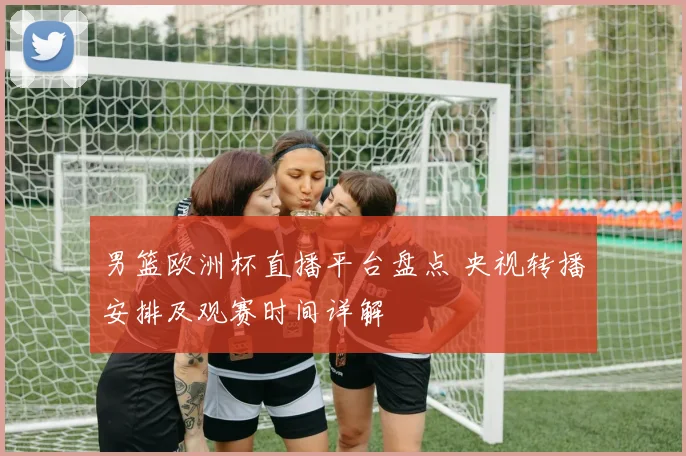 男篮欧洲杯直播平台盘点 央视转播安排及观赛时间详解