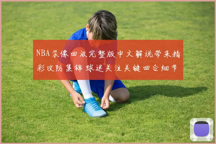 NBA录像回放完整版中文解说带来精彩攻防集锦 球迷关注关键回合细节