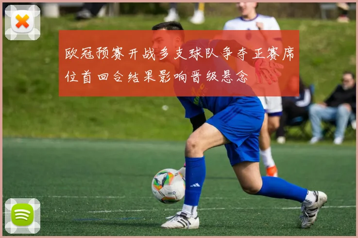 欧冠预赛开战多支球队争夺正赛席位首回合结果影响晋级悬念
