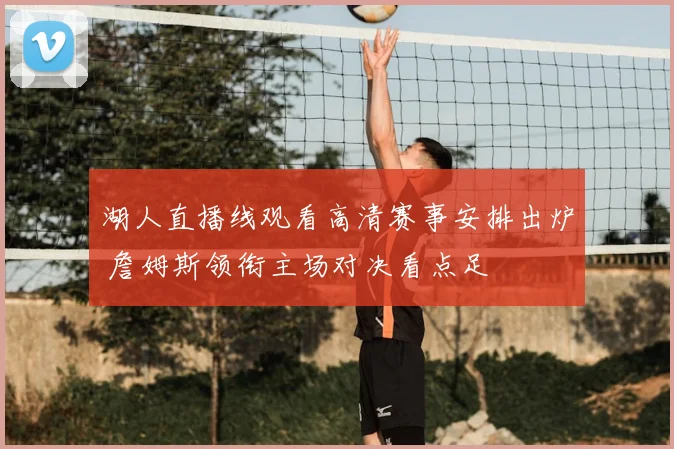 湖人直播线观看高清赛事安排出炉 詹姆斯领衔主场对决看点足