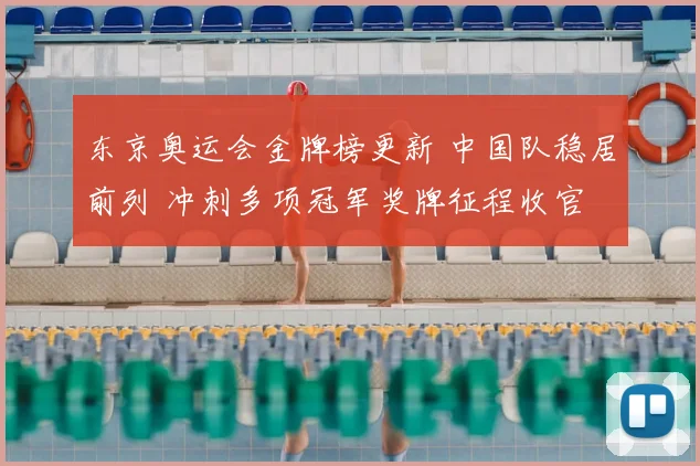 东京奥运会金牌榜更新 中国队稳居前列 冲刺多项冠军奖牌征程收官
