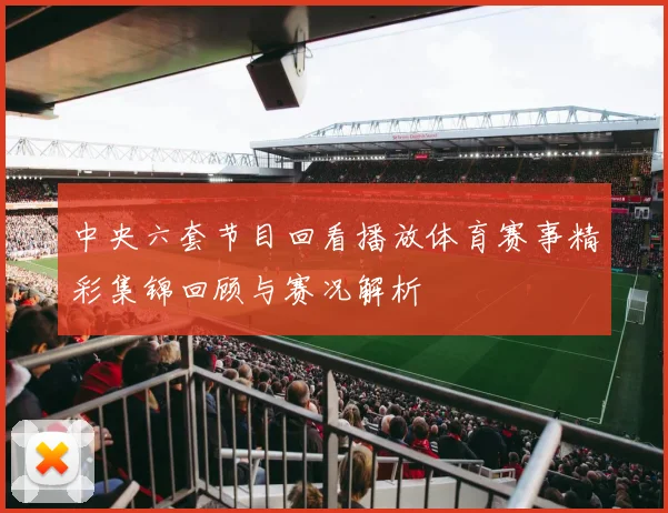 中央六套节目回看播放体育赛事精彩集锦回顾与赛况解析